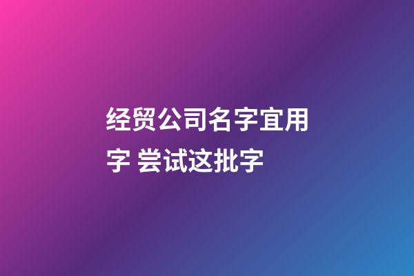 经贸公司名字宜用字 尝试这批字-第1张-公司起名-玄机派